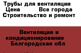 Трубы для вентиляции › Цена ­ 473 - Все города Строительство и ремонт » Вентиляция и кондиционирование   . Белгородская обл.